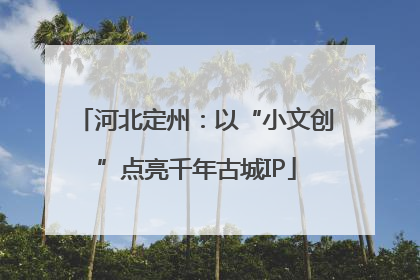 河北定州：以“小文创”点亮千年古城IP