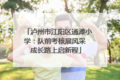 泸州市江阳区通滩小学：队前考核展风采 成长路上启新程