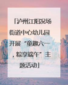 泸州江阳况场街道中心幼儿园开展“童趣六一，粽享端午”主题活动