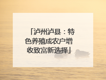 泸州泸县：特色养殖成农户增收致富新选择