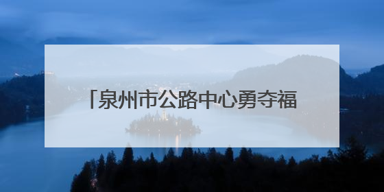 泉州市公路中心勇夺福建路政技能竞赛桂冠