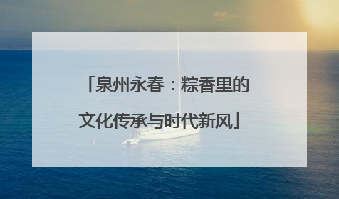 泉州永春：粽香里的文化传承与时代新风