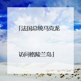 法国总统马克龙访问格陵兰岛