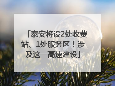 泰安将设2处收费站、1处服务区！涉及这一高速建设