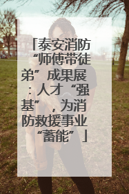 泰安消防“师傅带徒弟”成果展：人才“强基”，为消防救援事业“蓄能”