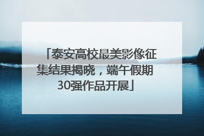泰安高校最美影像征集结果揭晓，端午假期30强作品开展