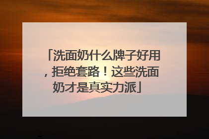 洗面奶什么牌子好用，拒绝套路！这些洗面奶才是真实力派