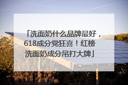 洗面奶什么品牌最好，618成分党狂喜！红榜洗面奶成分吊打大牌