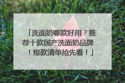 洗面奶哪款好用？推荐十款国产洗面奶品牌！爆款清单抢先看！