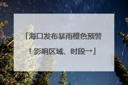 海口发布暴雨橙色预警！影响区域、时段→