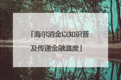 海尔消金以知识普及传递金融温度