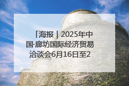 海报｜2025年中国·廊坊国际经济贸易洽谈会6月16日至20日在廊坊召开