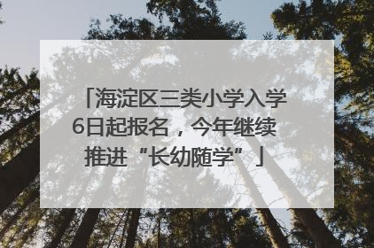 海淀区三类小学入学6日起报名，今年继续推进“长幼随学”