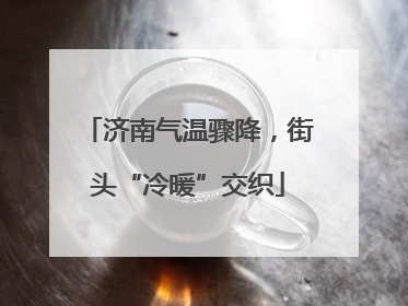 济南气温骤降，街头“冷暖”交织
