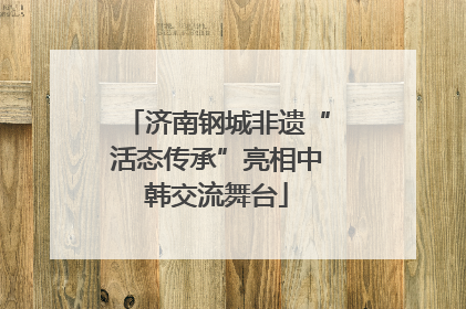 济南钢城非遗“活态传承”亮相中韩交流舞台