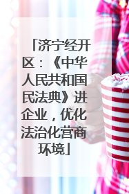 济宁经开区：《中华人民共和国民法典》进企业，优化法治化营商环境