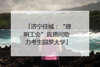 济宁任城：“理响工会”直播间助力考生圆梦大学