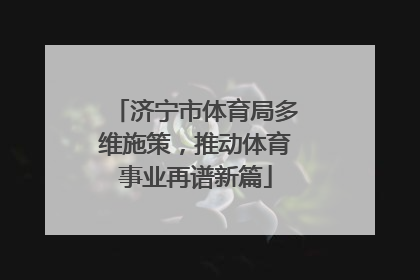 济宁市体育局多维施策，推动体育事业再谱新篇