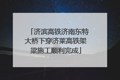济滨高铁济南东特大桥下穿济莱高铁架梁施工顺利完成