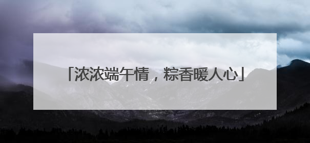 浓浓端午情，粽香暖人心