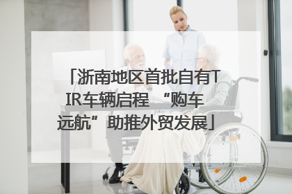 浙南地区首批自有TIR车辆启程 “购车远航”助推外贸发展