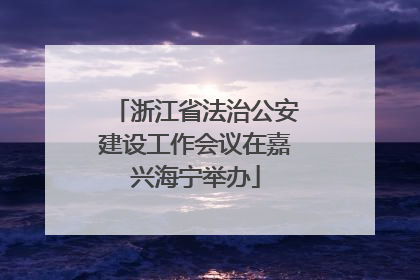 浙江省法治公安建设工作会议在嘉兴海宁举办