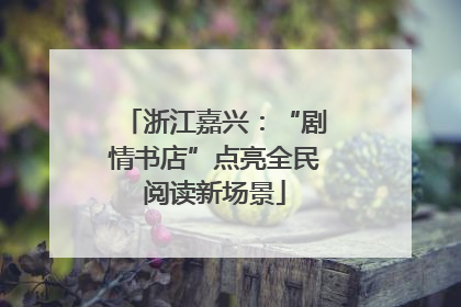 浙江嘉兴：“剧情书店”点亮全民阅读新场景