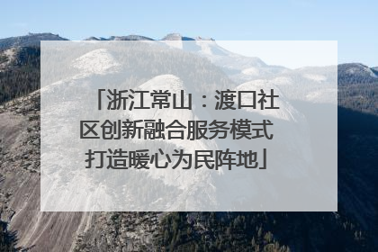 浙江常山：渡口社区创新融合服务模式打造暖心为民阵地