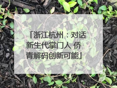 浙江杭州：对话新生代掌门人 侨青解码创新可能