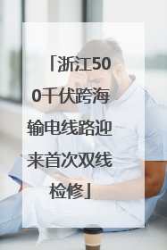 浙江500千伏跨海输电线路迎来首次双线检修