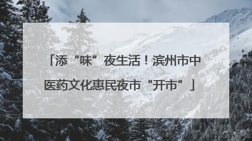 添“味”夜生活！滨州市中医药文化惠民夜市“开市”