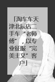 淘车车天津北辰店二手车“老师傅”，以专业征服“完美主义”客户