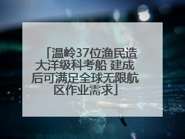温岭37位渔民造大洋级科考船 建成后可满足全球无限航区作业需求
