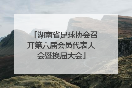 湖南省足球协会召开第六届会员代表大会暨换届大会