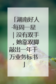 湖南好人·每周一星｜没有双手，她靠双脚敲出一年千万业务标书
