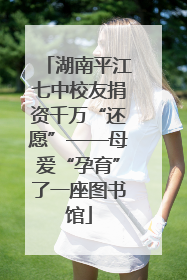 湖南平江七中校友捐资千万“还愿”——母爱“孕育”了一座图书馆