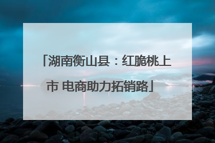 湖南衡山县：红脆桃上市 电商助力拓销路