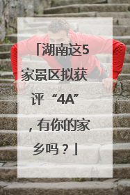 湖南这5家景区拟获评“4A”，有你的家乡吗？