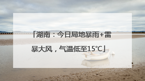 湖南：今日局地暴雨+雷暴大风，气温低至15℃