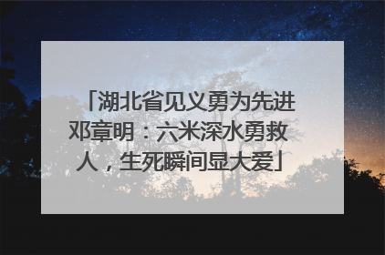 湖北省见义勇为先进邓章明：六米深水勇救人，生死瞬间显大爱