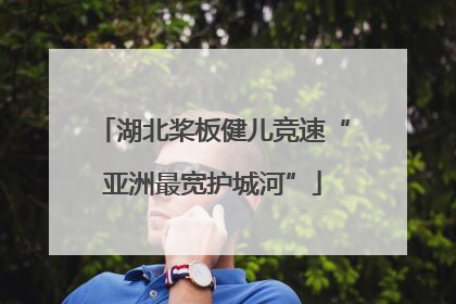 湖北桨板健儿竞速“亚洲最宽护城河”