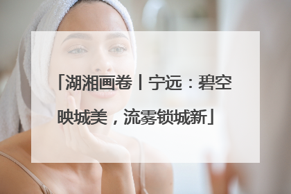 湖湘画卷丨宁远：碧空映城美，流雾锁城新