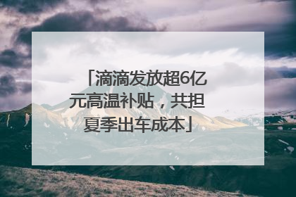 滴滴发放超6亿元高温补贴，共担夏季出车成本