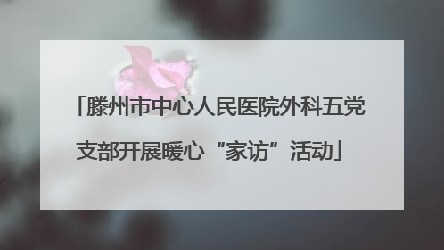 滕州市中心人民医院外科五党支部开展暖心“家访”活动