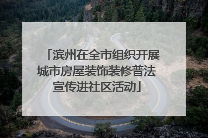 滨州在全市组织开展城市房屋装饰装修普法宣传进社区活动