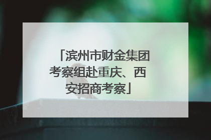 滨州市财金集团考察组赴重庆、西安招商考察