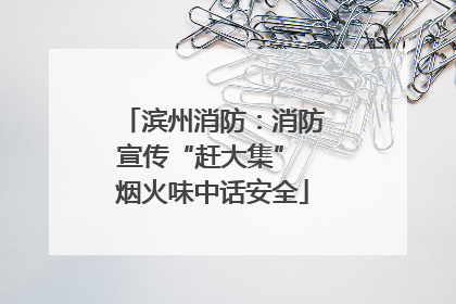 滨州消防：消防宣传“赶大集” 烟火味中话安全