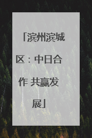 滨州滨城区：中日合作 共赢发展