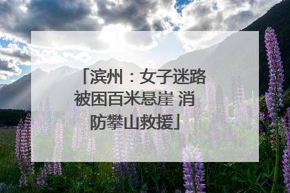 滨州：女子迷路被困百米悬崖 消防攀山救援