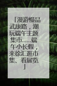 漫游慢品武康路，潮玩端午主题集市……端午小长假，来徐汇逛市集、看展览